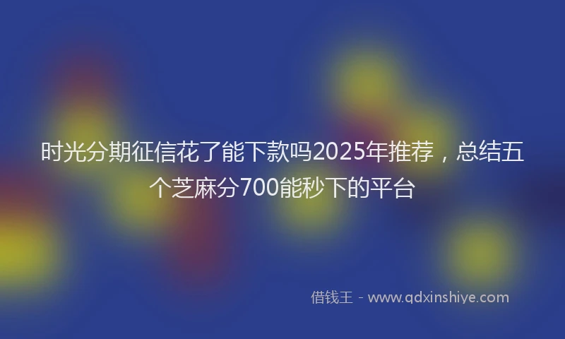 时光分期征信花了能下款吗2025年推荐，总结五个芝麻分700能秒下的平台