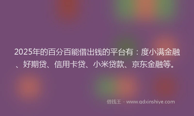 2025年的百分百能借出钱的平台有：度小满金融、好期贷、信用卡贷、小米贷款、京东金融等。