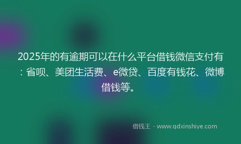 2025年的有逾期可以在什么平台借钱微信支付有：省呗、美团生活费、e微贷、百度有钱花、微博借钱等。
