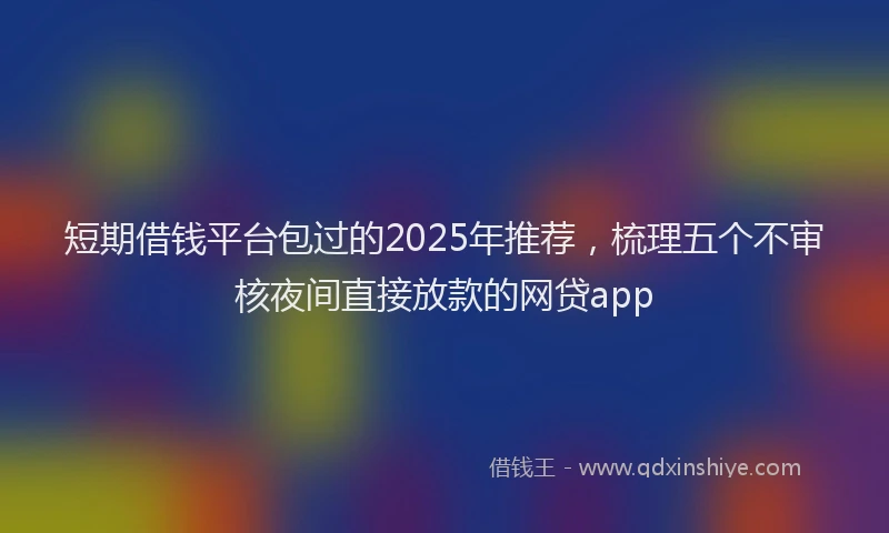 短期借钱平台包过的2025年推荐，梳理五个不审核夜间直接放款的网贷app