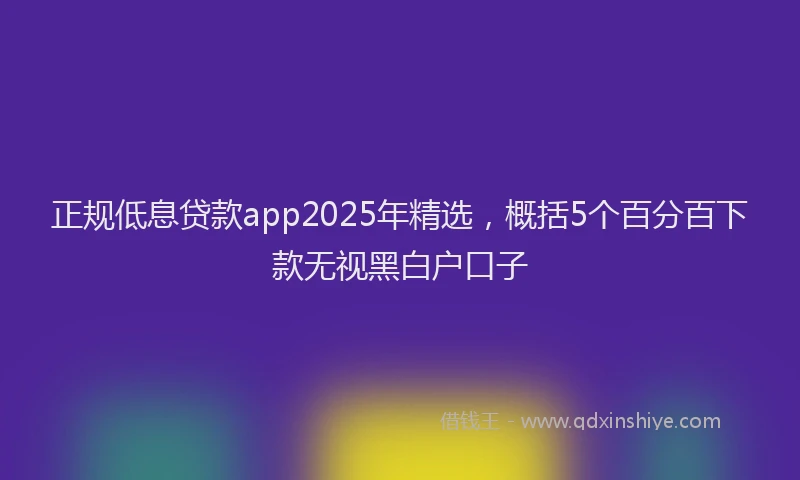 正规低息贷款app2025年精选，概括5个百分百下款无视黑白户口子