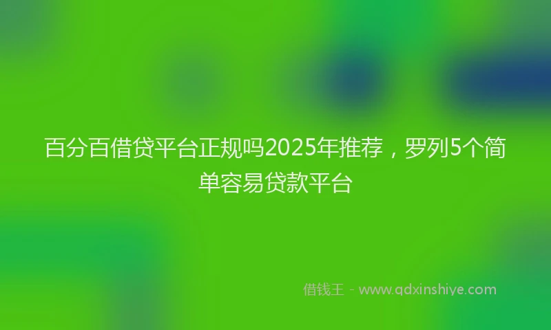 百分百借贷平台正规吗2025年推荐，罗列5个简单容易贷款平台