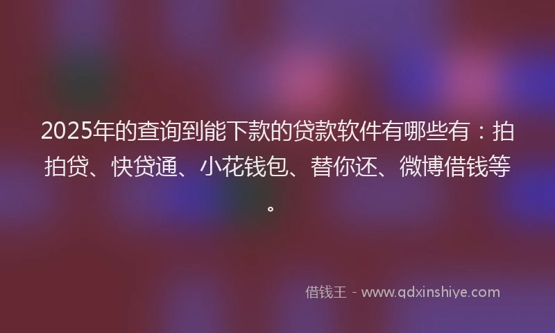 2025年的查询到能下款的贷款软件有哪些有：拍拍贷、快贷通、小花钱包、替你还、微博借钱等。