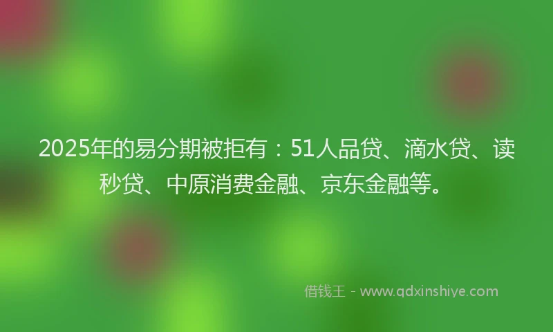 2025年的易分期被拒有：51人品贷、滴水贷、读秒贷、中原消费金融、京东金融等。