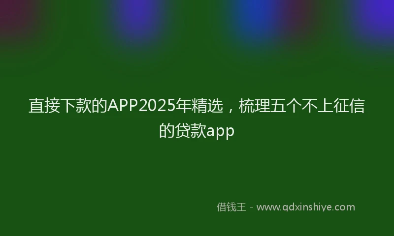 直接下款的APP2025年精选，梳理五个不上征信的贷款app