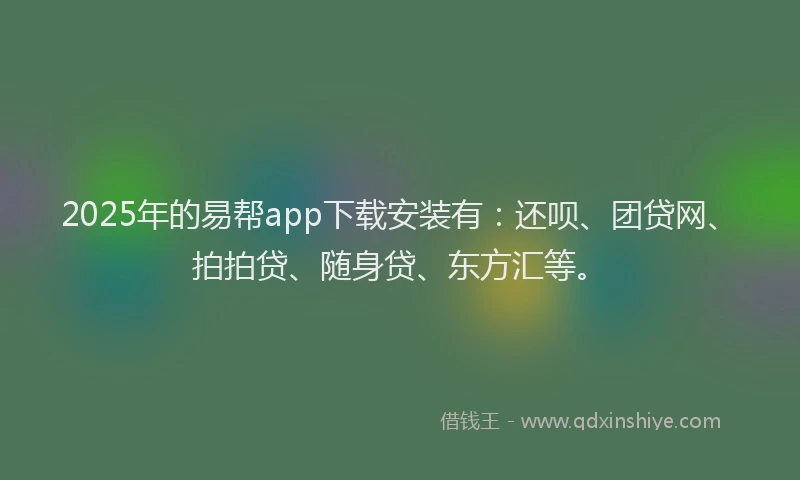 2025年的易帮app下载安装有：还呗、团贷网、拍拍贷、随身贷、东方汇等。