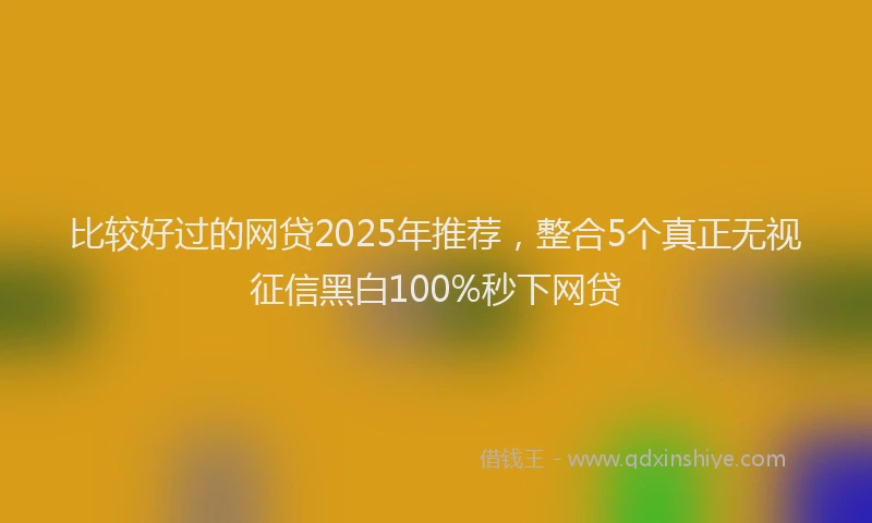 比较好过的网贷2025年推荐，整合5个真正无视征信黑白100%秒下网贷