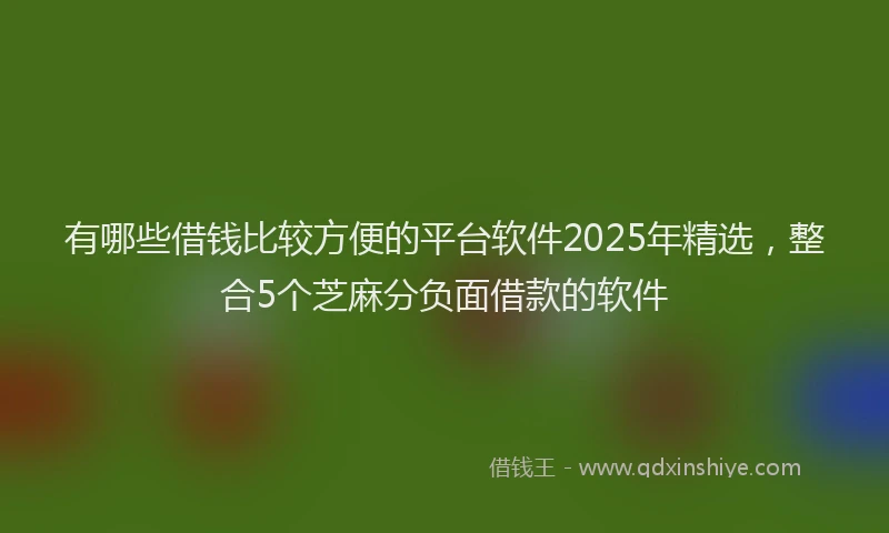 有哪些借钱比较方便的平台软件2025年精选，整合5个芝麻分负面借款的软件