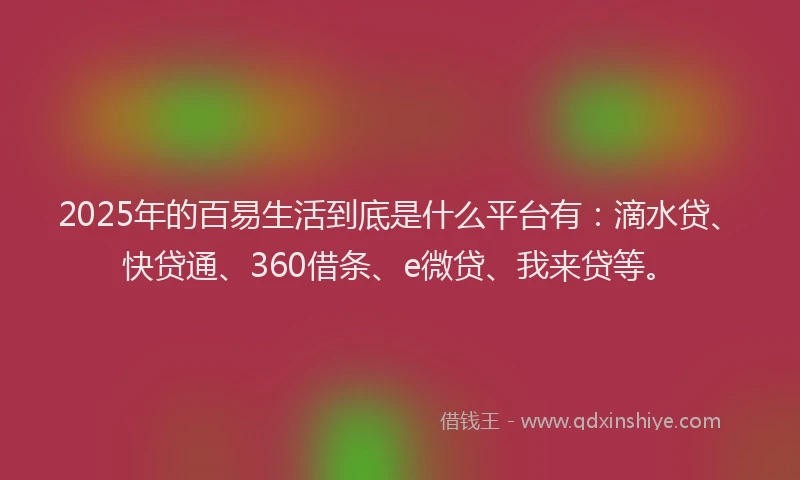 2025年的百易生活到底是什么平台有：滴水贷、快贷通、360借条、e微贷、我来贷等。