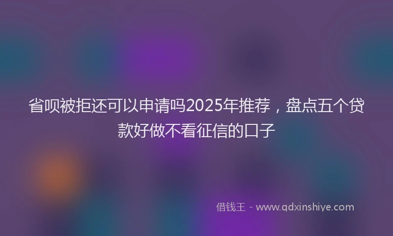省呗被拒还可以申请吗2025年推荐，盘点五个贷款好做不看征信的口子