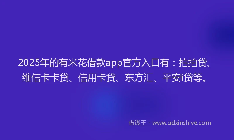 2025年的有米花借款app官方入口有：拍拍贷、维信卡卡贷、信用卡贷、东方汇、平安i贷等。
