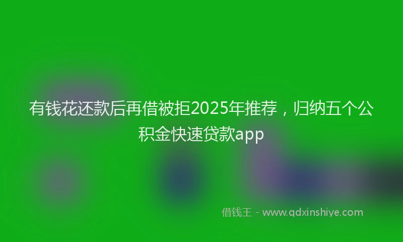 有钱花还款后再借被拒2025年推荐，归纳五个公积金快速贷款app