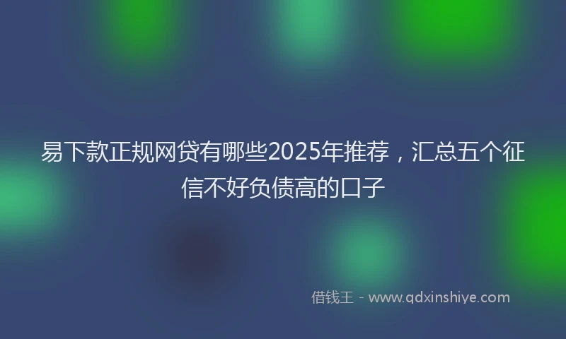 易下款正规网贷有哪些2025年推荐，汇总五个征信不好负债高的口子