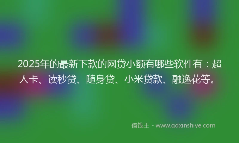 2025年的最新下款的网贷小额有哪些软件有：超人卡、读秒贷、随身贷、小米贷款、融逸花等。