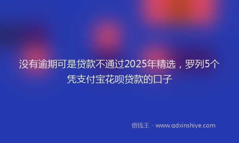 没有逾期可是贷款不通过2025年精选，罗列5个凭支付宝花呗贷款的口子