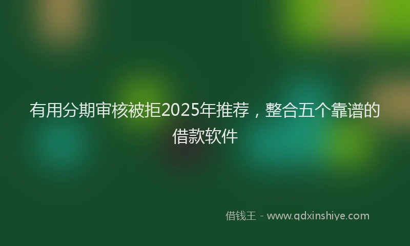 有用分期审核被拒2025年推荐，整合五个靠谱的借款软件