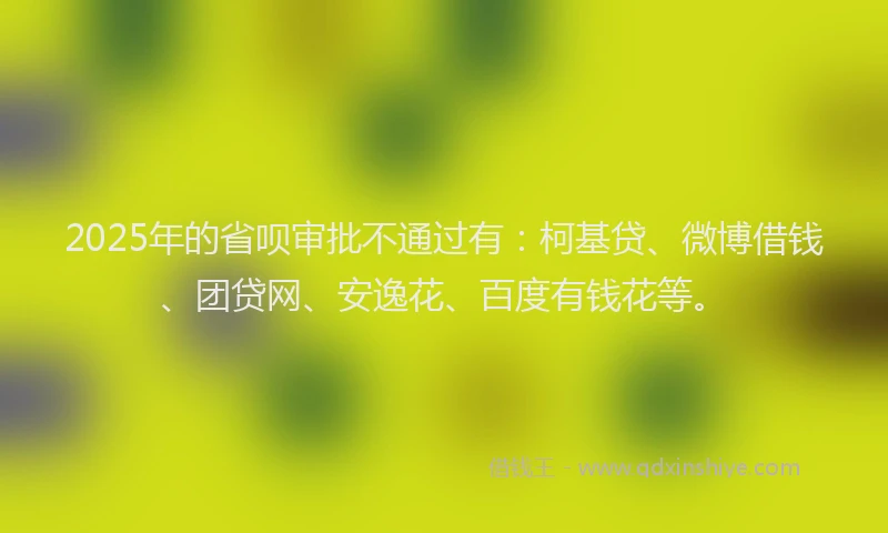 2025年的省呗审批不通过有：柯基贷、微博借钱、团贷网、安逸花、百度有钱花等。
