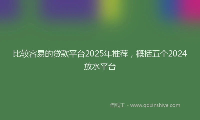 比较容易的贷款平台2025年推荐，概括五个2024放水平台