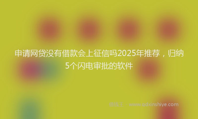 申请网贷没有借款会上征信吗2025年推荐，归纳5个闪电审批的软件
