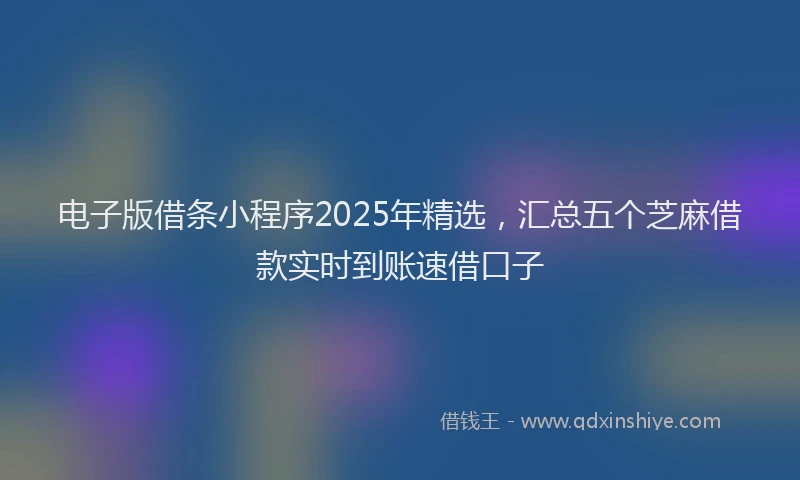 电子版借条小程序2025年精选，汇总五个芝麻借款实时到账速借口子