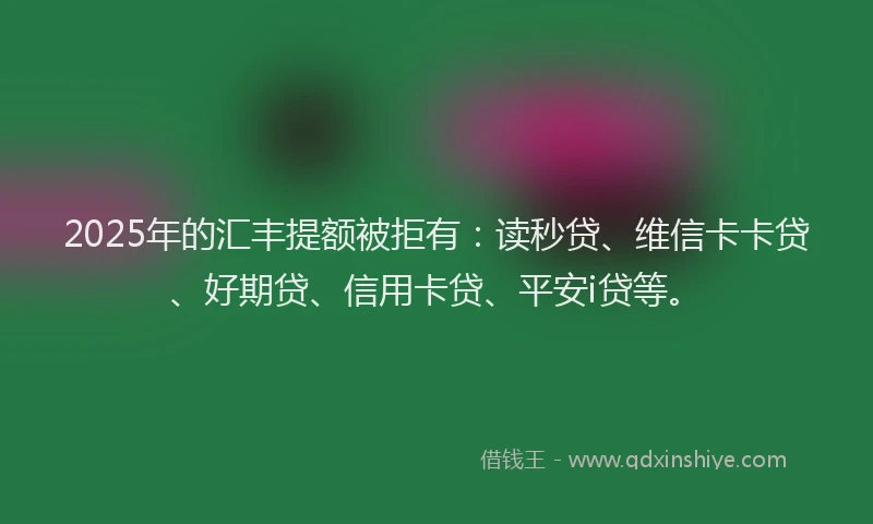 2025年的汇丰提额被拒有：读秒贷、维信卡卡贷、好期贷、信用卡贷、平安i贷等。