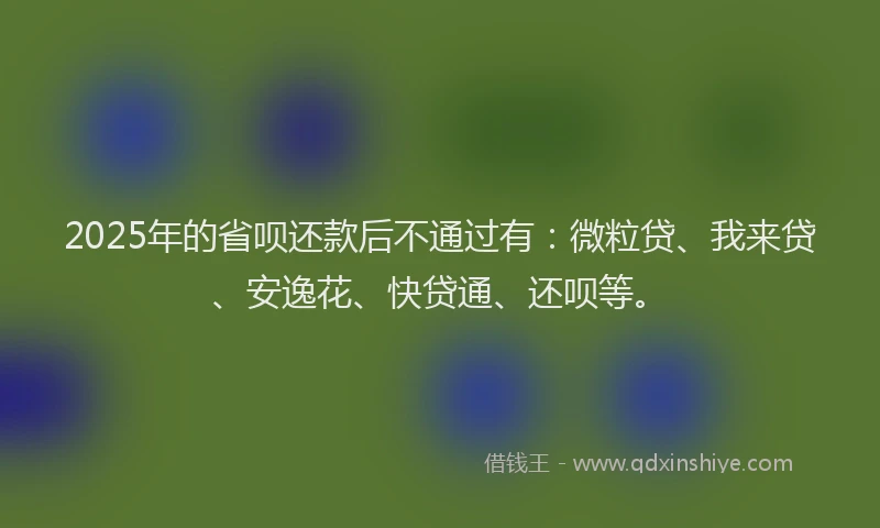 2025年的省呗还款后不通过有：微粒贷、我来贷、安逸花、快贷通、还呗等。