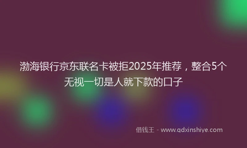 渤海银行京东联名卡被拒2025年推荐，整合5个无视一切是人就下款的口子