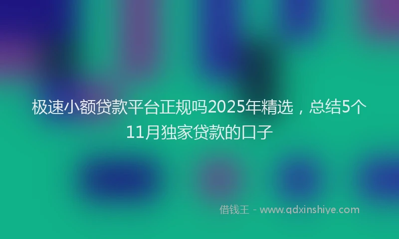 极速小额贷款平台正规吗2025年精选，总结5个11月独家贷款的口子