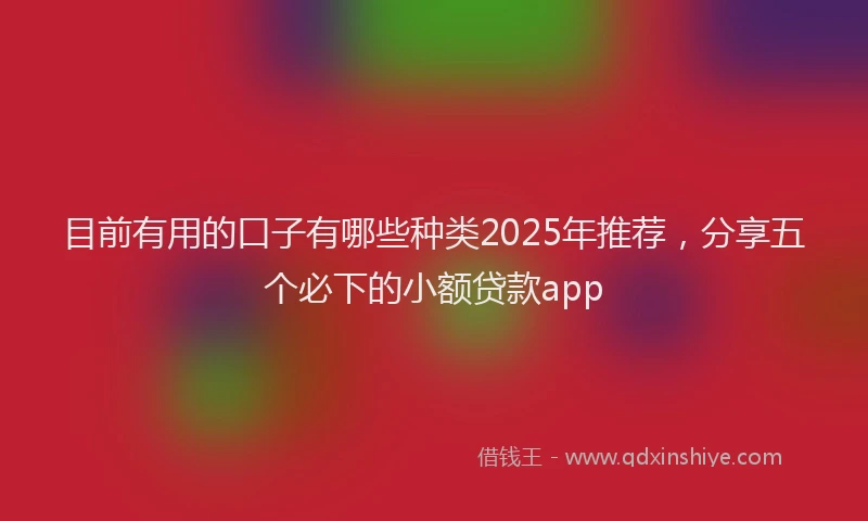 目前有用的口子有哪些种类2025年推荐，分享五个必下的小额贷款app