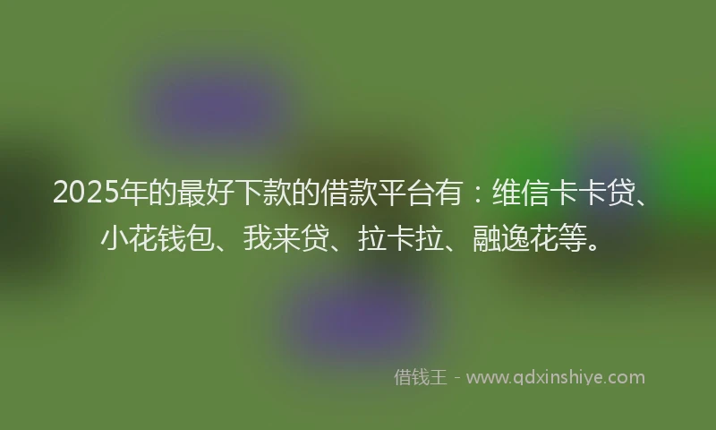 2025年的最好下款的借款平台有：维信卡卡贷、小花钱包、我来贷、拉卡拉、融逸花等。