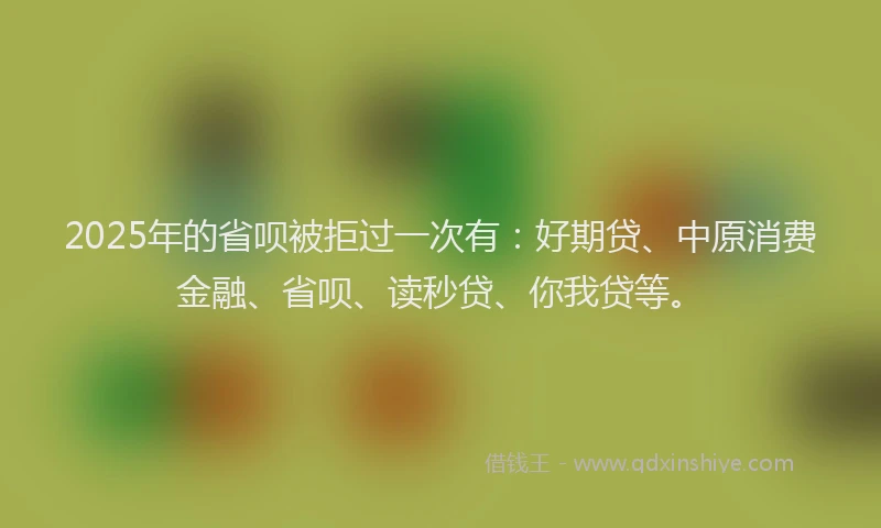 2025年的省呗被拒过一次有：好期贷、中原消费金融、省呗、读秒贷、你我贷等。