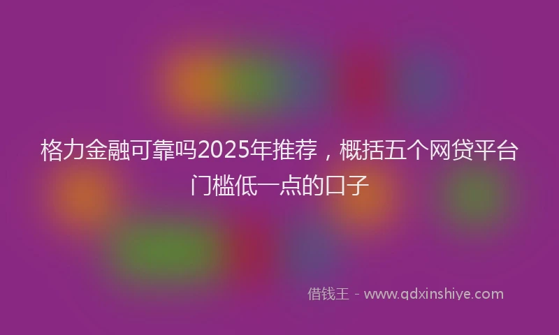 格力金融可靠吗2025年推荐，概括五个网贷平台门槛低一点的口子
