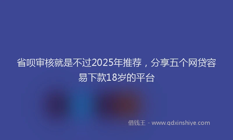 省呗审核就是不过2025年推荐，分享五个网贷容易下款18岁的平台