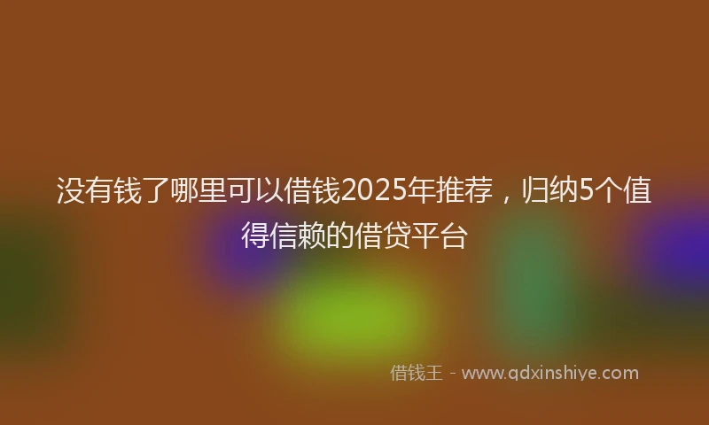 没有钱了哪里可以借钱2025年推荐，归纳5个值得信赖的借贷平台