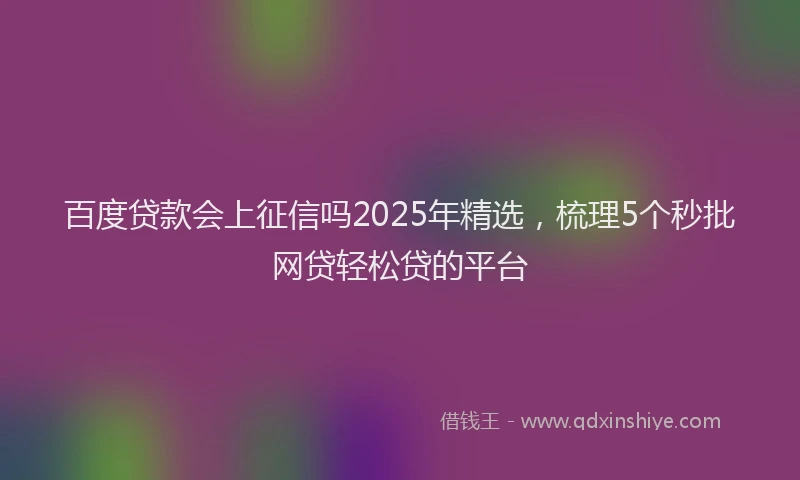 百度贷款会上征信吗2025年精选，梳理5个秒批网贷轻松贷的平台