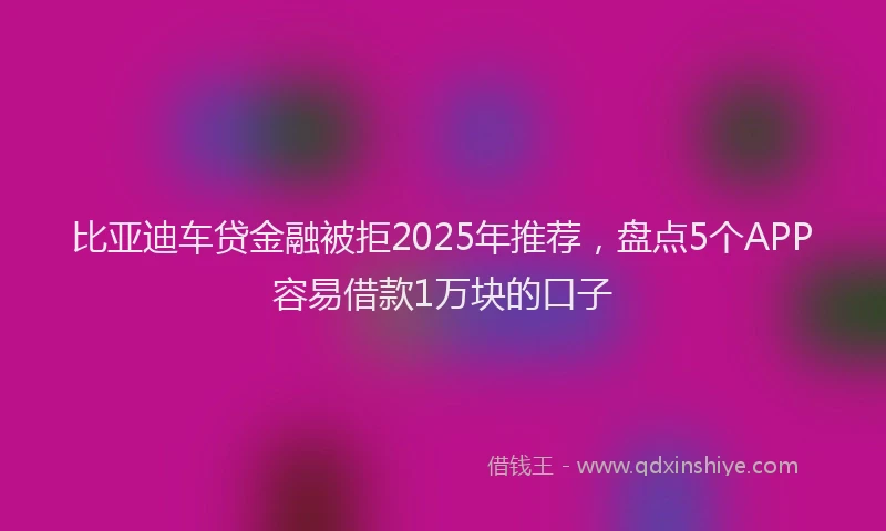 比亚迪车贷金融被拒2025年推荐，盘点5个APP容易借款1万块的口子