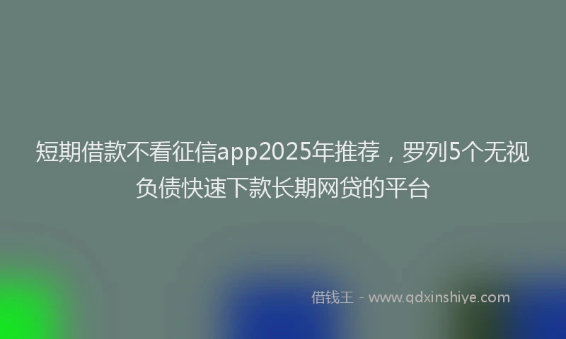 短期借款不看征信app2025年推荐，罗列5个无视负债快速下款长期网贷的平台