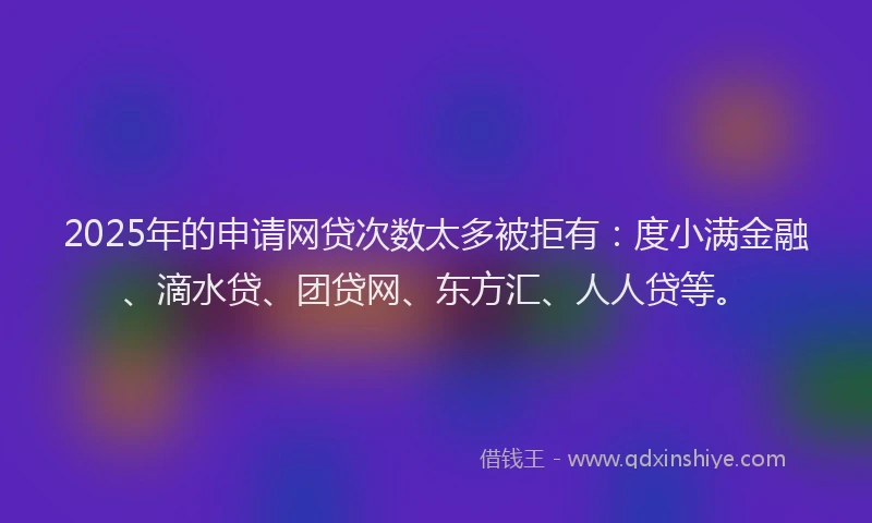 2025年的申请网贷次数太多被拒有：度小满金融、滴水贷、团贷网、东方汇、人人贷等。