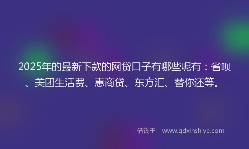 2025年的最新下款的网贷口子有哪些呢有：省呗、美团生活费、惠商贷、东方汇、替你还等。