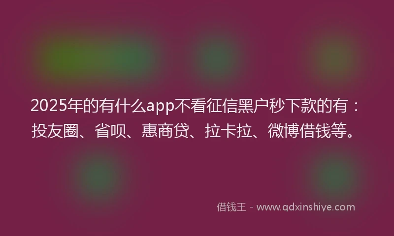2025年的有什么app不看征信黑户秒下款的有：投友圈、省呗、惠商贷、拉卡拉、微博借钱等。