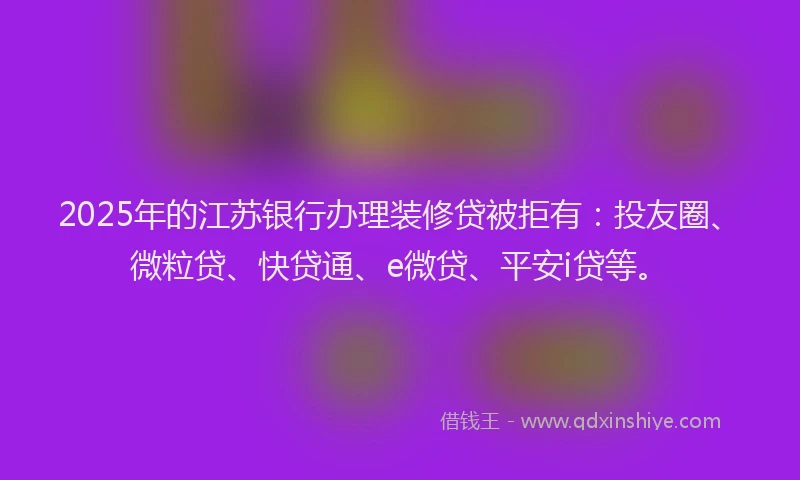 2025年的江苏银行办理装修贷被拒有：投友圈、微粒贷、快贷通、e微贷、平安i贷等。