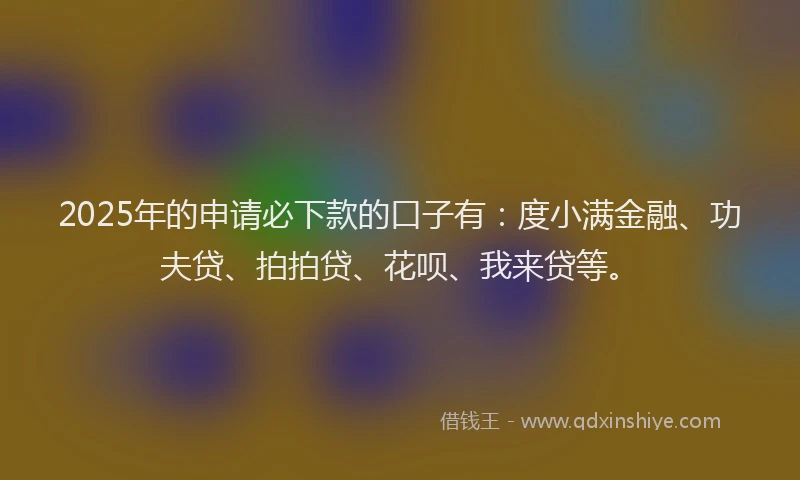 2025年的申请必下款的口子有：度小满金融、功夫贷、拍拍贷、花呗、我来贷等。