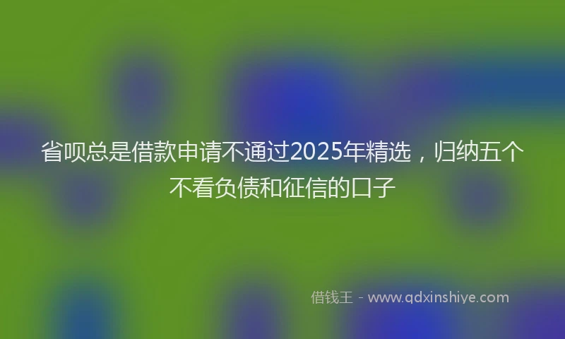 省呗总是借款申请不通过2025年精选，归纳五个不看负债和征信的口子