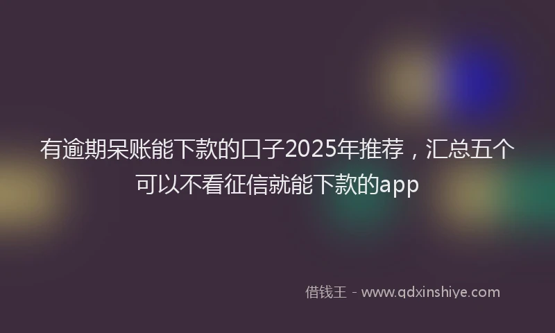 有逾期呆账能下款的口子2025年推荐，汇总五个可以不看征信就能下款的app