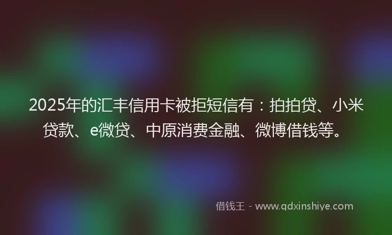 2025年的汇丰信用卡被拒短信有：拍拍贷、小米贷款、e微贷、中原消费金融、微博借钱等。