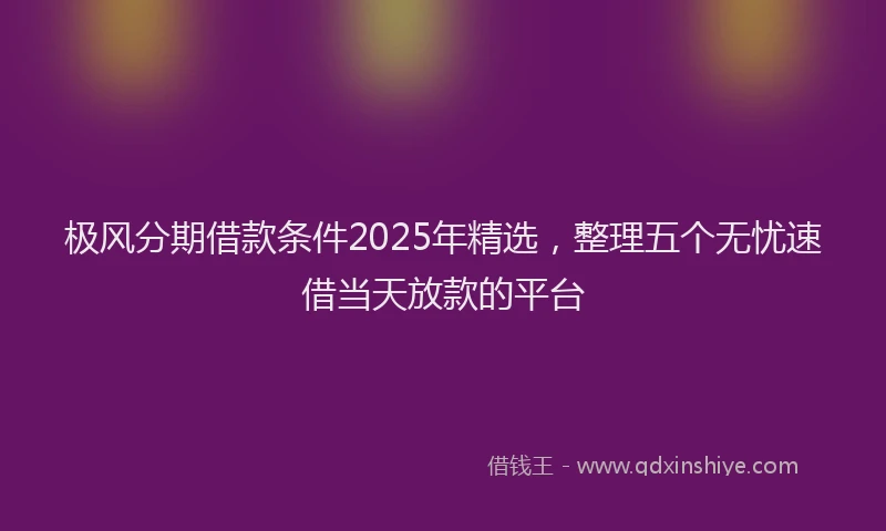 极风分期借款条件2025年精选，整理五个无忧速借当天放款的平台