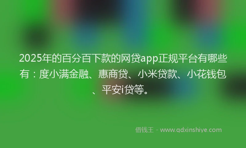 2025年的百分百下款的网贷app正规平台有哪些有：度小满金融、惠商贷、小米贷款、小花钱包、平安i贷等。