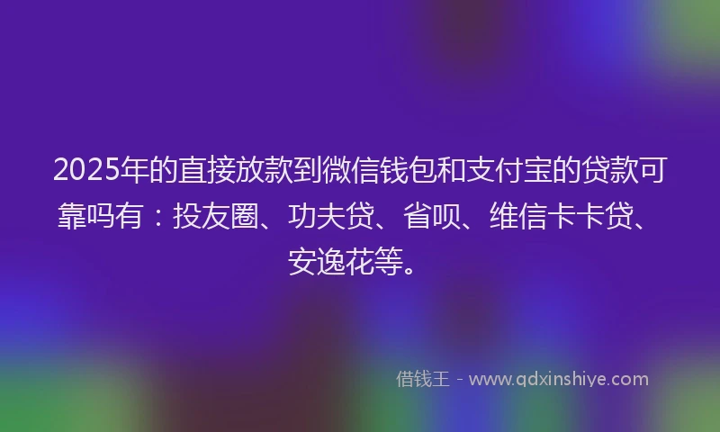 2025年的直接放款到微信钱包和支付宝的贷款可靠吗有：投友圈、功夫贷、省呗、维信卡卡贷、安逸花等。