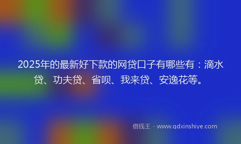 2025年的最新好下款的网贷口子有哪些有：滴水贷、功夫贷、省呗、我来贷、安逸花等。