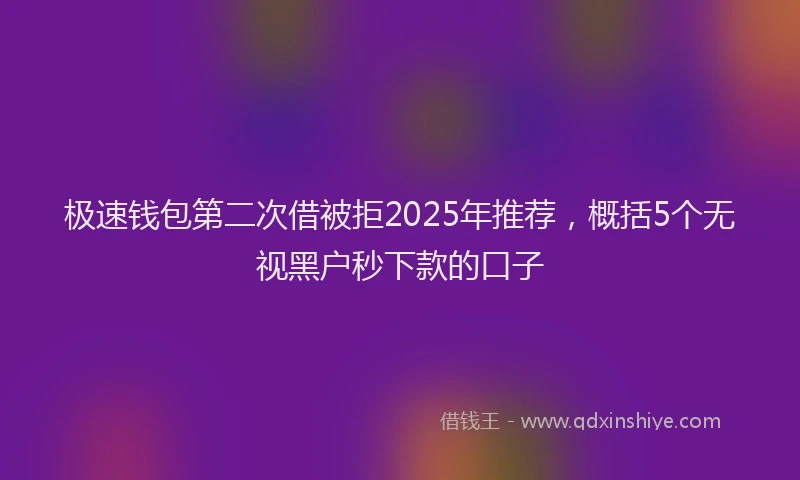 极速钱包第二次借被拒2025年推荐，概括5个无视黑户秒下款的口子